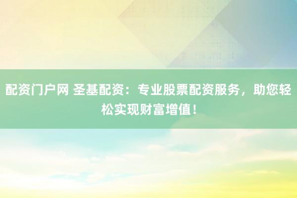 配资门户网 圣基配资：专业股票配资服务，助您轻松实现财富增值！