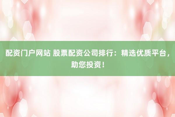 配资门户网站 股票配资公司排行：精选优质平台，助您投资！