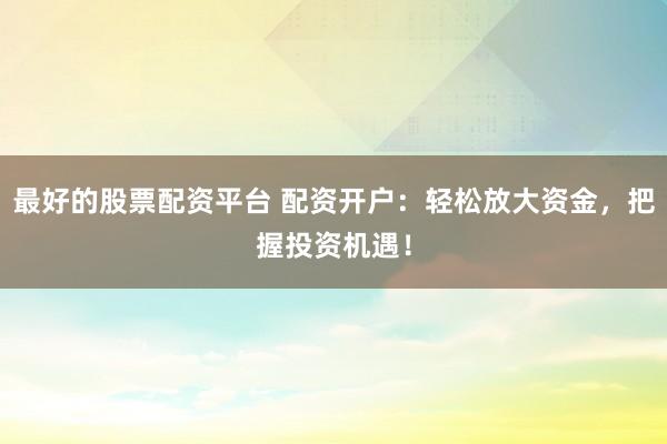 最好的股票配资平台 配资开户：轻松放大资金，把握投资机遇！
