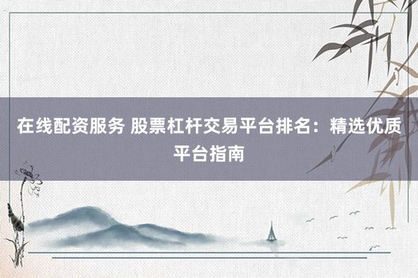 在线配资服务 股票杠杆交易平台排名：精选优质平台指南
