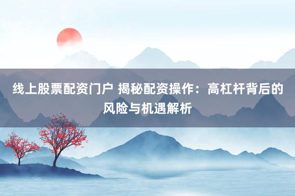 线上股票配资门户 揭秘配资操作：高杠杆背后的风险与机遇解析