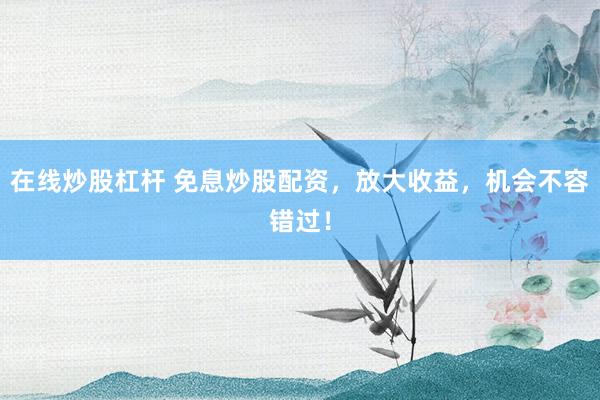 在线炒股杠杆 免息炒股配资，放大收益，机会不容错过！