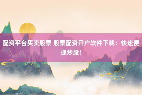 配资平台买卖股票 股票配资开户软件下载：快速便捷炒股！
