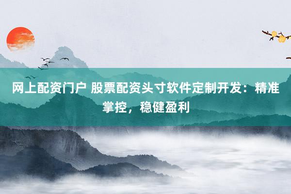 网上配资门户 股票配资头寸软件定制开发：精准掌控，稳健盈利