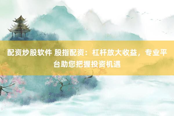 配资炒股软件 股指配资：杠杆放大收益，专业平台助您把握投资机遇