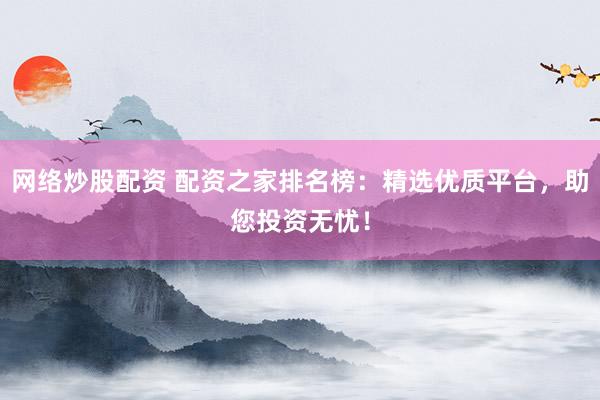 网络炒股配资 配资之家排名榜：精选优质平台，助您投资无忧！