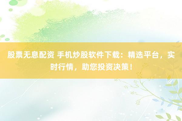 股票无息配资 手机炒股软件下载：精选平台，实时行情，助您投资决策！