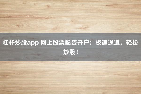 杠杆炒股app 网上股票配资开户：极速通道，轻松炒股！