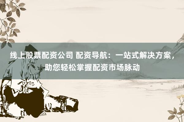 线上股票配资公司 配资导航：一站式解决方案，助您轻松掌握配资市场脉动
