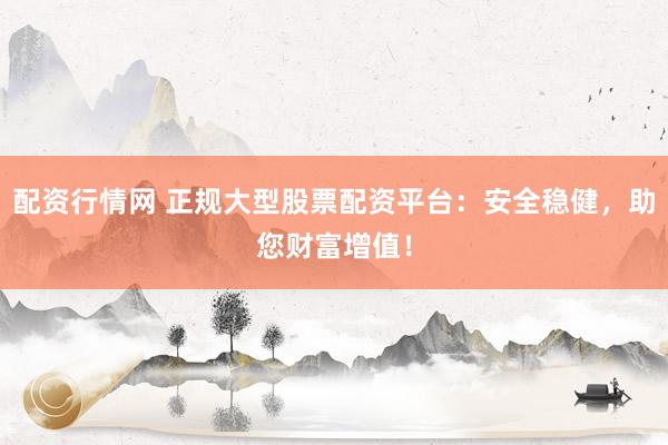 配资行情网 正规大型股票配资平台：安全稳健，助您财富增值！