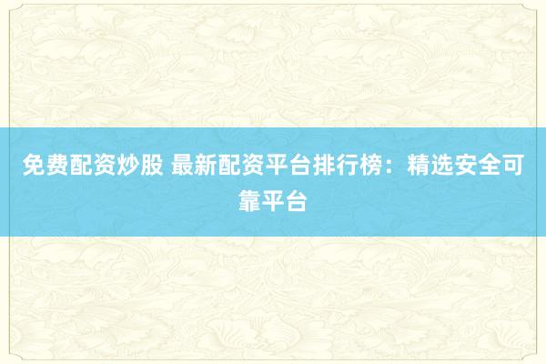 免费配资炒股 最新配资平台排行榜：精选安全可靠平台