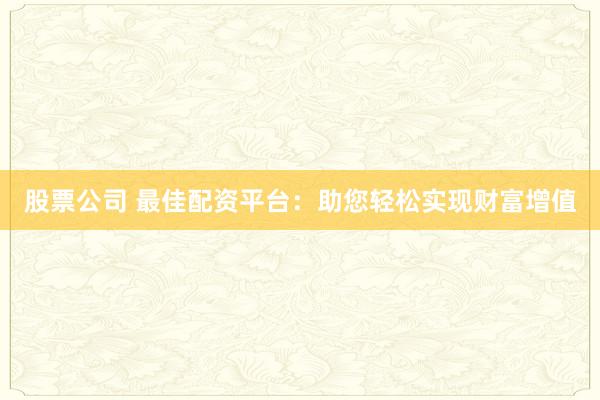 股票公司 最佳配资平台：助您轻松实现财富增值