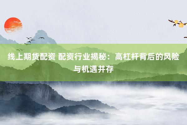 线上期货配资 配资行业揭秘：高杠杆背后的风险与机遇并存