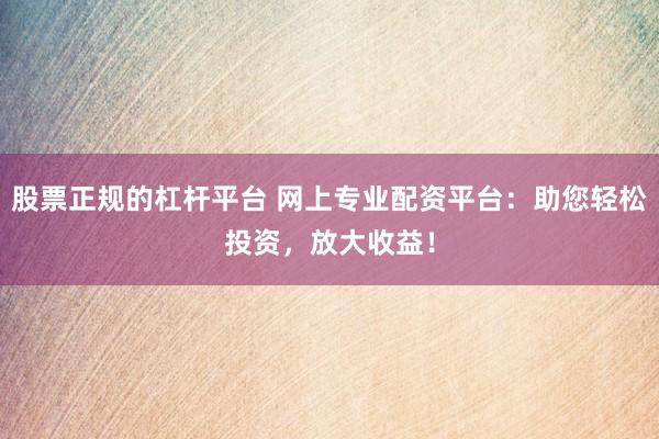 股票正规的杠杆平台 网上专业配资平台：助您轻松投资，放大收益！