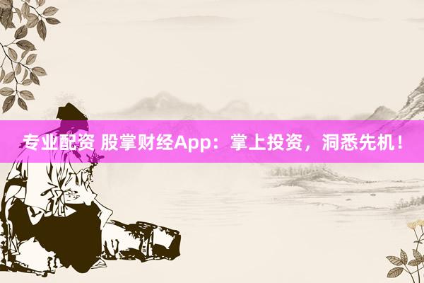 专业配资 股掌财经App：掌上投资，洞悉先机！