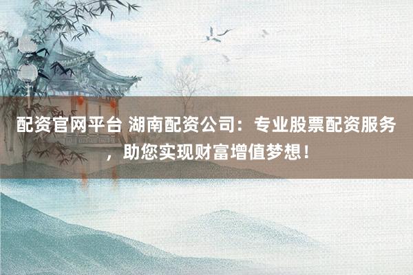 配资官网平台 湖南配资公司：专业股票配资服务，助您实现财富增值梦想！