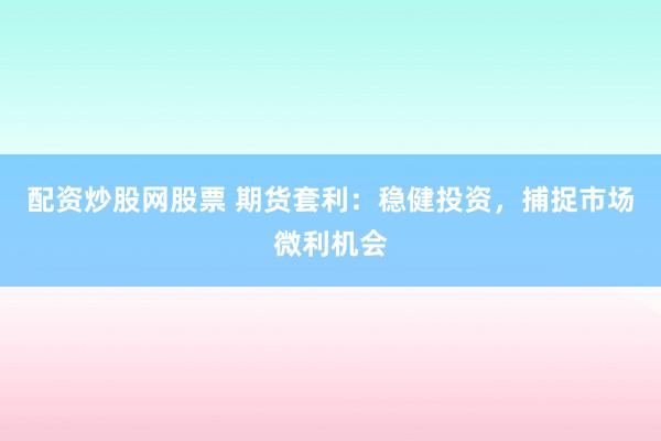 配资炒股网股票 期货套利：稳健投资，捕捉市场微利机会