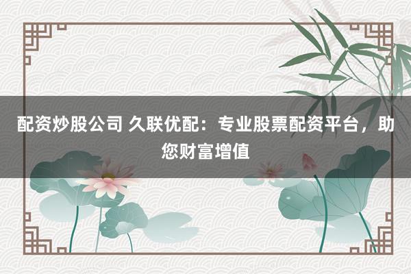 配资炒股公司 久联优配：专业股票配资平台，助您财富增值
