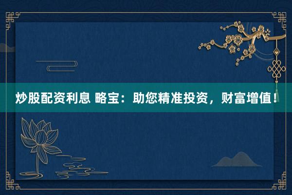 炒股配资利息 略宝：助您精准投资，财富增值！