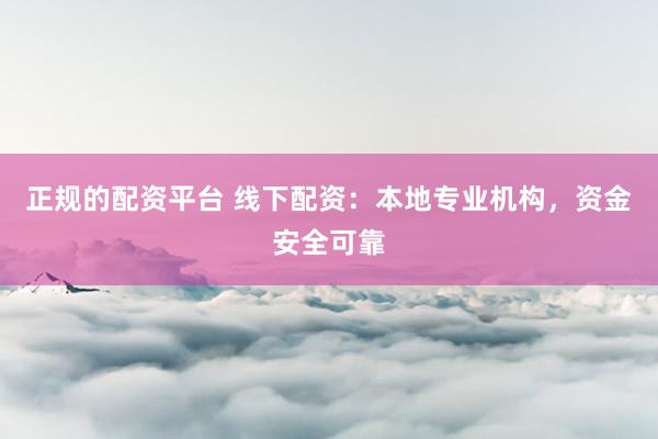 正规的配资平台 线下配资：本地专业机构，资金安全可靠