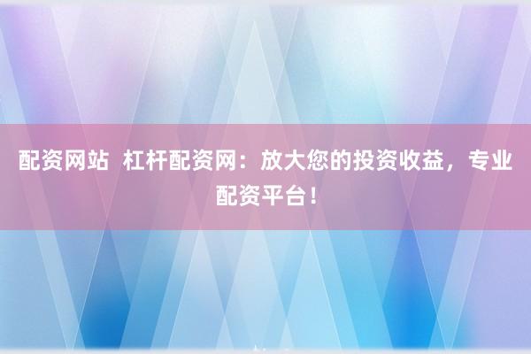配资网站  杠杆配资网：放大您的投资收益，专业配资平台！