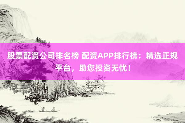 股票配资公司排名榜 配资APP排行榜：精选正规平台，助您投资无忧！