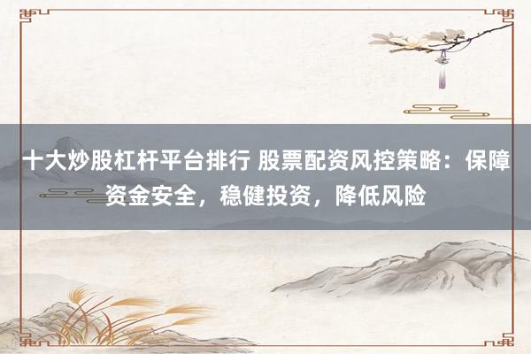 十大炒股杠杆平台排行 股票配资风控策略：保障资金安全，稳健投资，降低风险