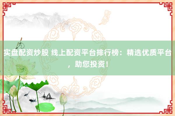 实盘配资炒股 线上配资平台排行榜：精选优质平台，助您投资！