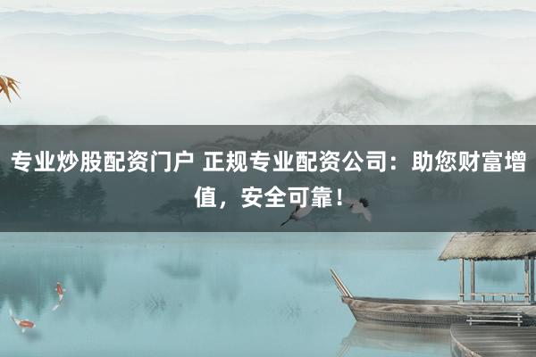 专业炒股配资门户 正规专业配资公司：助您财富增值，安全可靠！