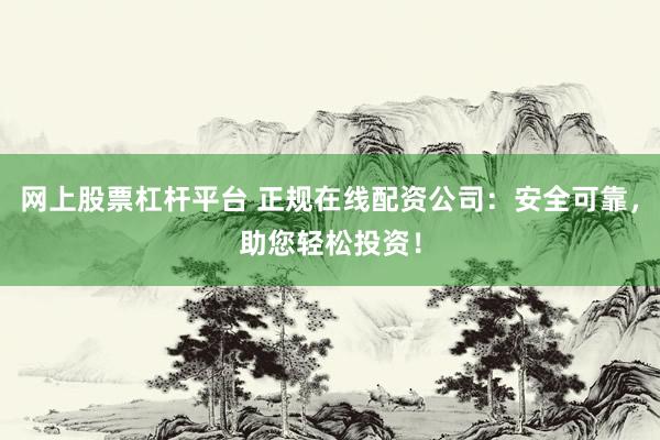 网上股票杠杆平台 正规在线配资公司：安全可靠，助您轻松投资！