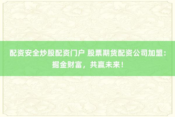 配资安全炒股配资门户 股票期货配资公司加盟：掘金财富，共赢未来！