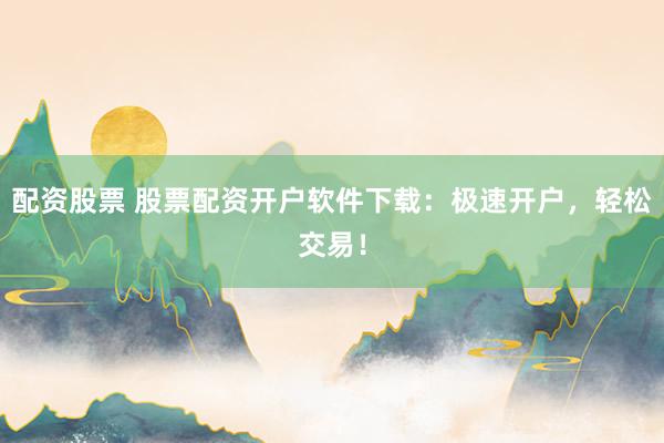 配资股票 股票配资开户软件下载：极速开户，轻松交易！