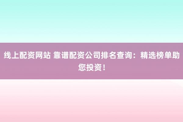 线上配资网站 靠谱配资公司排名查询：精选榜单助您投资！