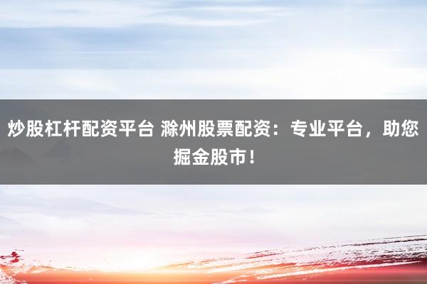 炒股杠杆配资平台 滁州股票配资：专业平台，助您掘金股市！