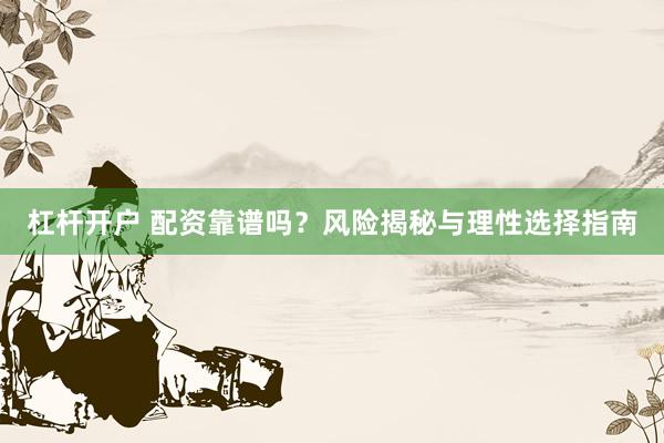 杠杆开户 配资靠谱吗？风险揭秘与理性选择指南
