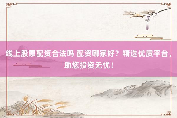 线上股票配资合法吗 配资哪家好？精选优质平台，助您投资无忧！