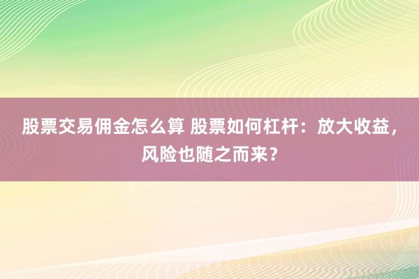 股票交易佣金怎么算 股票如何杠杆：放大收益，风险也随之而来？