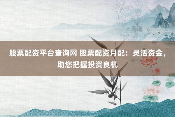 股票配资平台查询网 股票配资月配：灵活资金，助您把握投资良机