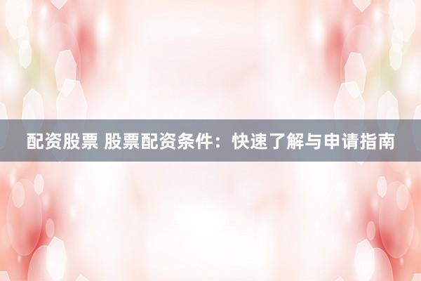 配资股票 股票配资条件：快速了解与申请指南