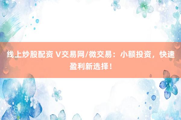 线上炒股配资 V交易网/微交易：小额投资，快速盈利新选择！