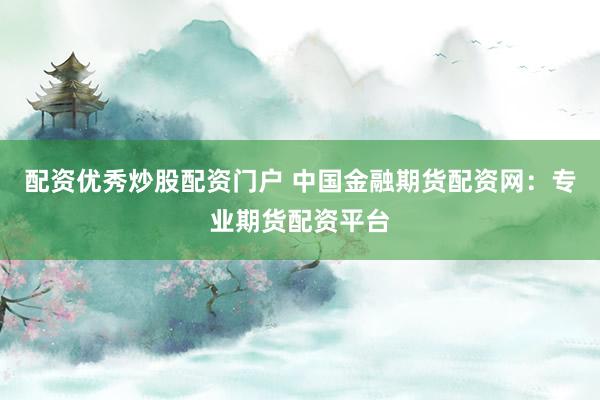 配资优秀炒股配资门户 中国金融期货配资网：专业期货配资平台