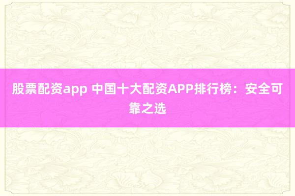 股票配资app 中国十大配资APP排行榜：安全可靠之选