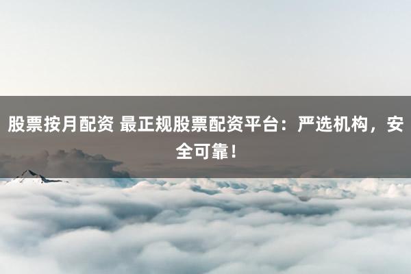 股票按月配资 最正规股票配资平台：严选机构，安全可靠！