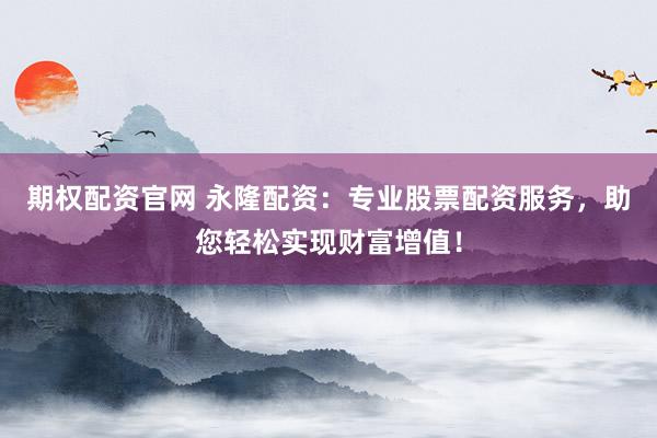 期权配资官网 永隆配资：专业股票配资服务，助您轻松实现财富增值！