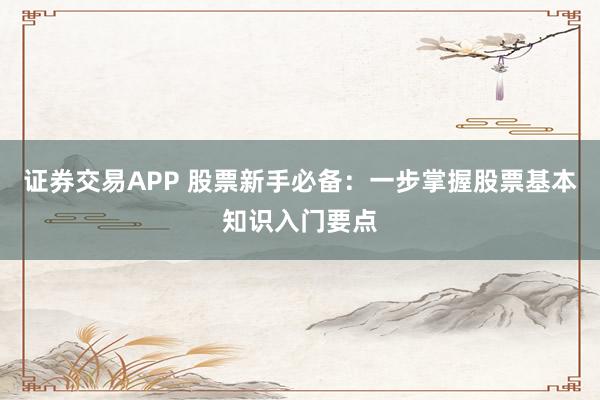 证券交易APP 股票新手必备：一步掌握股票基本知识入门要点