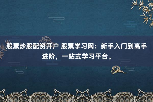股票炒股配资开户 股票学习网：新手入门到高手进阶，一站式学习平台。