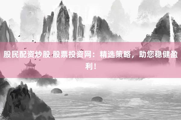 股民配资炒股 股票投资网：精选策略，助您稳健盈利！