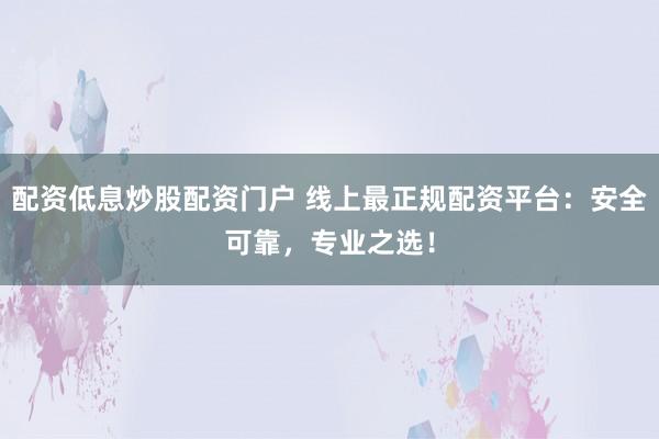 配资低息炒股配资门户 线上最正规配资平台：安全可靠，专业之选！