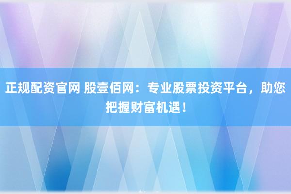 正规配资官网 股壹佰网：专业股票投资平台，助您把握财富机遇！