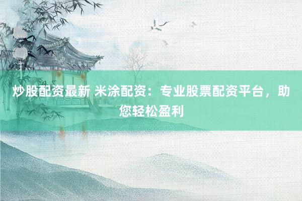 炒股配资最新 米涂配资：专业股票配资平台，助您轻松盈利